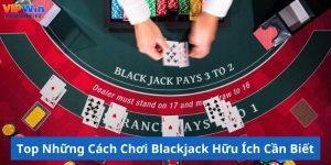 Top Những Cách Chơi Blackjack Hữu Ích Cần Biết