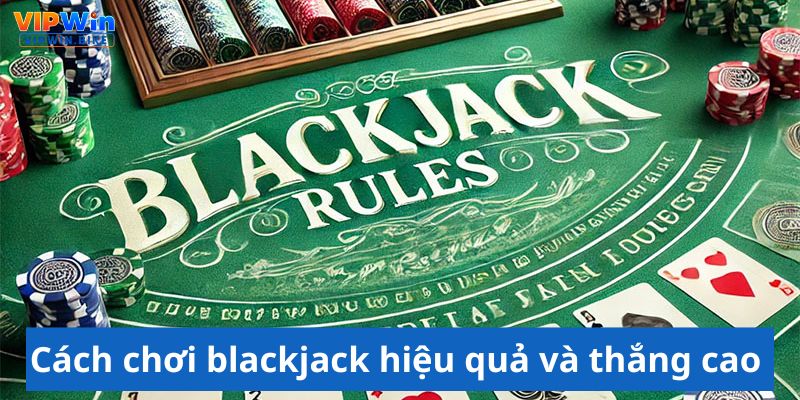 Cách chơi blackjack hiệu quả và thắng cao 